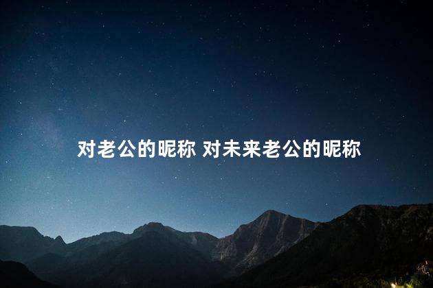 对老公的昵称 对未来老公的昵称